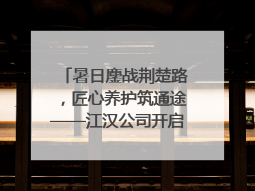 暑日鏖战荆楚路，匠心养护筑通途——江汉公司开启高速公路养护专项工程建设热潮